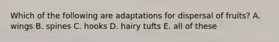 Which of the following are adaptations for dispersal of fruits? A. wings B. spines C. hooks D. hairy tufts E. all of these