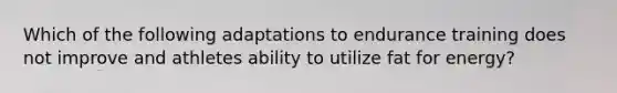 Which of the following adaptations to endurance training does not improve and athletes ability to utilize fat for energy?