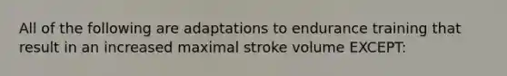 All of the following are adaptations to endurance training that result in an increased maximal stroke volume EXCEPT: