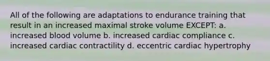 All of the following are adaptations to endurance training that result in an increased maximal stroke volume EXCEPT: a. increased blood volume b. increased cardiac compliance c. increased cardiac contractility d. eccentric cardiac hypertrophy