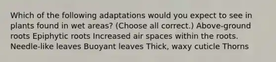 Which of the following adaptations would you expect to see in plants found in wet areas? (Choose all correct.) Above-ground roots Epiphytic roots Increased air spaces within the roots. Needle-like leaves Buoyant leaves Thick, waxy cuticle Thorns