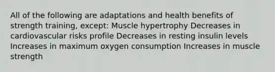 All of the following are adaptations and health benefits of strength training, except: Muscle hypertrophy Decreases in cardiovascular risks profile Decreases in resting insulin levels Increases in maximum oxygen consumption Increases in muscle strength