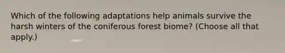 Which of the following adaptations help animals survive the harsh winters of the coniferous forest biome? (Choose all that apply.)