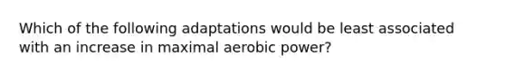 Which of the following adaptations would be least associated with an increase in maximal aerobic power?