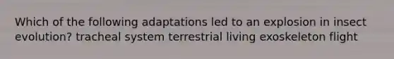 Which of the following adaptations led to an explosion in insect evolution? tracheal system terrestrial living exoskeleton flight