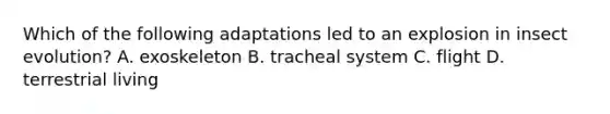 Which of the following adaptations led to an explosion in insect evolution? A. exoskeleton B. tracheal system C. flight D. terrestrial living