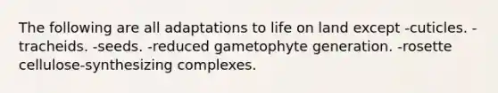 The following are all adaptations to life on land except -cuticles. -tracheids. -seeds. -reduced gametophyte generation. -rosette cellulose-synthesizing complexes.