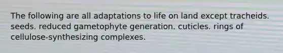 The following are all adaptations to life on land except tracheids. seeds. reduced gametophyte generation. cuticles. rings of cellulose-synthesizing complexes.