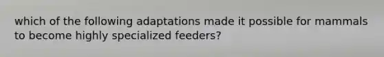 which of the following adaptations made it possible for mammals to become highly specialized feeders?