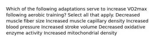 Which of the following adaptations serve to increase VO2max following aerobic training? Select all that apply. Decreased muscle fiber size Increased muscle capillary density Increased blood pressure Increased stroke volume Decreased oxidative enzyme activity Increased mitochondrial density