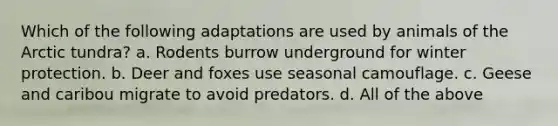 Which of the following adaptations are used by animals of the Arctic tundra? a. Rodents burrow underground for winter protection. b. Deer and foxes use seasonal camouflage. c. Geese and caribou migrate to avoid predators. d. All of the above