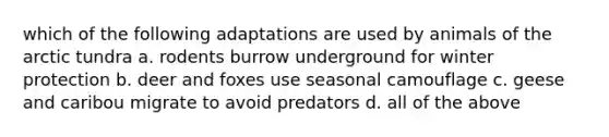 which of the following adaptations are used by animals of the arctic tundra a. rodents burrow underground for winter protection b. deer and foxes use seasonal camouflage c. geese and caribou migrate to avoid predators d. all of the above