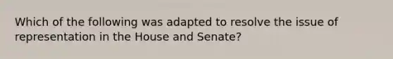 Which of the following was adapted to resolve the issue of representation in the House and Senate?