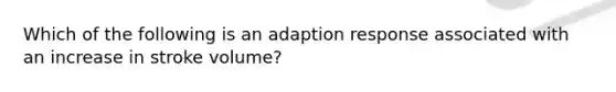 Which of the following is an adaption response associated with an increase in stroke volume?