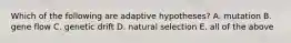 Which of the following are adaptive hypotheses? A. mutation B. gene flow C. genetic drift D. natural selection E. all of the above