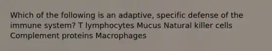 Which of the following is an adaptive, specific defense of the immune system? T lymphocytes Mucus Natural killer cells Complement proteins Macrophages