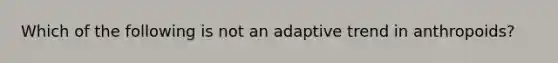 Which of the following is not an adaptive trend in anthropoids?