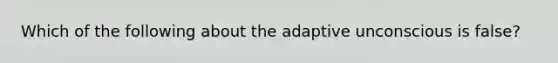 Which of the following about the adaptive unconscious is false?