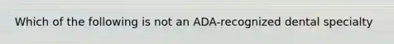 Which of the following is not an ADA-recognized dental specialty