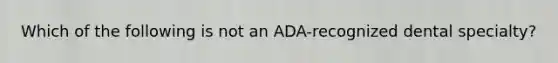 Which of the following is not an ADA-recognized dental specialty?