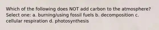 Which of the following does NOT add carbon to the atmosphere? Select one: a. burning/using fossil fuels b. decomposition c. cellular respiration d. photosynthesis