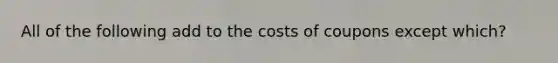 All of the following add to the costs of coupons except which?