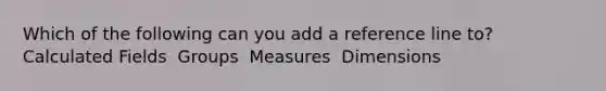 Which of the following can you add a reference line to? ​ Calculated Fields ​ Groups ​ Measures ​ Dimensions