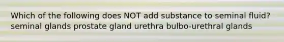 Which of the following does NOT add substance to seminal fluid? seminal glands prostate gland urethra bulbo-urethral glands