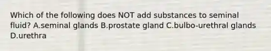 Which of the following does NOT add substances to seminal fluid? A.seminal glands B.prostate gland C.bulbo-urethral glands D.urethra