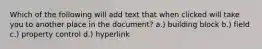 Which of the following will add text that when clicked will take you to another place in the document? a.) building block b.) field c.) property control d.) hyperlink