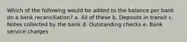 Which of the following would be added to the balance per bank on a bank reconciliation? a. All of these b. Deposits in transit c. Notes collected by the bank d. Outstanding checks e. Bank service charges