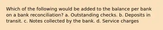 Which of the following would be added to the balance per bank on a <a href='https://www.questionai.com/knowledge/kZ6GRlcQH1-bank-reconciliation' class='anchor-knowledge'>bank reconciliation</a>? a. Outstanding checks. b. Deposits in transit. c. Notes collected by the bank. d. Service charges