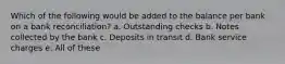 Which of the following would be added to the balance per bank on a bank reconciliation? a. Outstanding checks b. Notes collected by the bank c. Deposits in transit d. Bank service charges e. All of these
