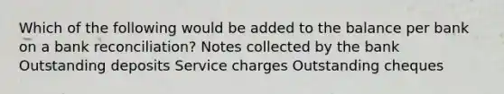 Which of the following would be added to the balance per bank on a <a href='https://www.questionai.com/knowledge/kZ6GRlcQH1-bank-reconciliation' class='anchor-knowledge'>bank reconciliation</a>? Notes collected by the bank Outstanding deposits Service charges Outstanding cheques