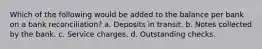 Which of the following would be added to the balance per bank on a bank reconciliation? a. Deposits in transit. b. Notes collected by the bank. c. Service charges. d. Outstanding checks.