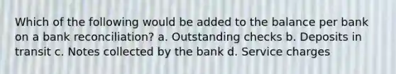 Which of the following would be added to the balance per bank on a bank reconciliation? a. Outstanding checks b. Deposits in transit c. Notes collected by the bank d. Service charges