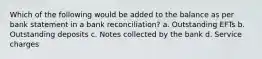 Which of the following would be added to the balance as per bank statement in a bank reconciliation? a. Outstanding EFTs b. Outstanding deposits c. Notes collected by the bank d. Service charges