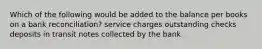 Which of the following would be added to the balance per books on a bank reconciliation? service charges outstanding checks deposits in transit notes collected by the bank