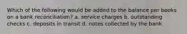 Which of the following would be added to the balance per books on a bank reconciliation? a. service charges b. outstanding checks c. deposits in transit d. notes collected by the bank