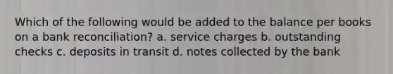 Which of the following would be added to the balance per books on a bank reconciliation? a. service charges b. outstanding checks c. deposits in transit d. notes collected by the bank