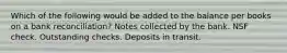 Which of the following would be added to the balance per books on a bank reconciliation? Notes collected by the bank. NSF check. Outstanding checks. Deposits in transit.