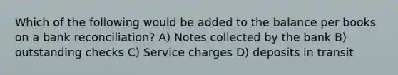 Which of the following would be added to the balance per books on a <a href='https://www.questionai.com/knowledge/kZ6GRlcQH1-bank-reconciliation' class='anchor-knowledge'>bank reconciliation</a>? A) Notes collected by the bank B) outstanding checks C) Service charges D) deposits in transit