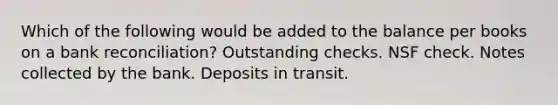 Which of the following would be added to the balance per books on a bank reconciliation? Outstanding checks. NSF check. Notes collected by the bank. Deposits in transit.