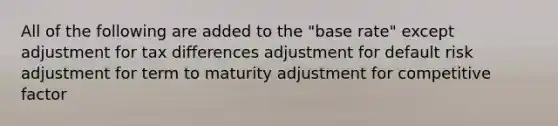 All of the following are added to the "base rate" except adjustment for tax differences adjustment for default risk adjustment for term to maturity adjustment for competitive factor