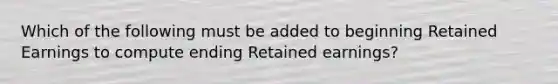 Which of the following must be added to beginning Retained Earnings to compute ending Retained earnings?