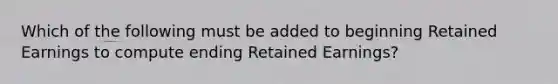 Which of the following must be added to beginning Retained Earnings to compute ending Retained​ Earnings?