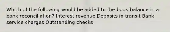 Which of the following would be added to the book balance in a bank reconciliation? Interest revenue Deposits in transit Bank service charges Outstanding checks