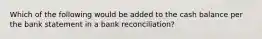 Which of the following would be added to the cash balance per the bank statement in a bank reconciliation?