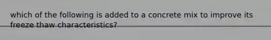 which of the following is added to a concrete mix to improve its freeze thaw characteristics?