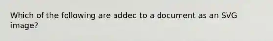 Which of the following are added to a document as an SVG image?